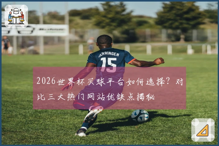 2026世界杯买球平台如何选择？对比三大热门网站优缺点揭秘