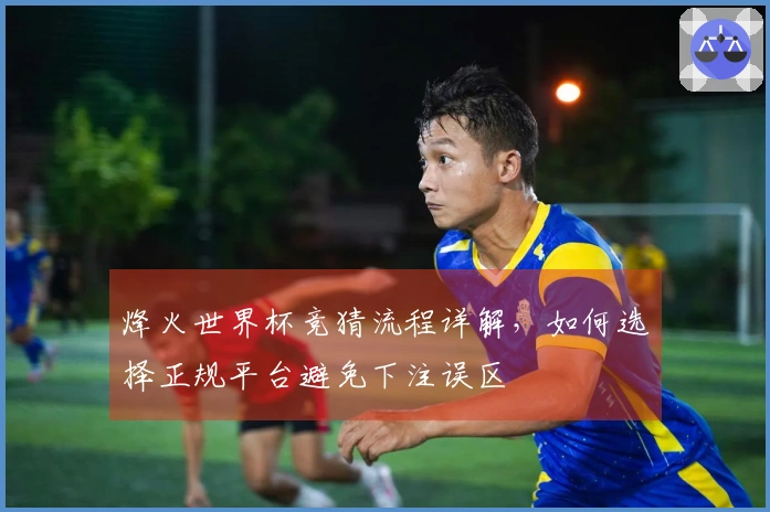 烽火世界杯竞猜流程详解，如何选择正规平台避免下注误区