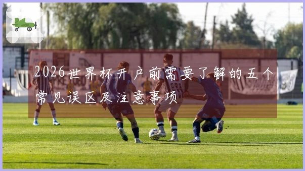 2026世界杯开户前需要了解的五个常见误区及注意事项