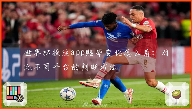 世界杯投注app赔率变化怎么看：对比不同平台的判断方法