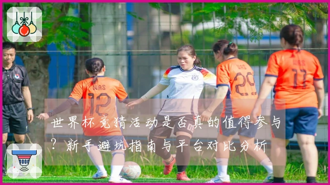 世界杯竞猜活动是否真的值得参与?新手避坑指南与平台对比分析