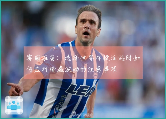 赛前准备：选择世界杯投注站时如何应对输赢波动的注意事项