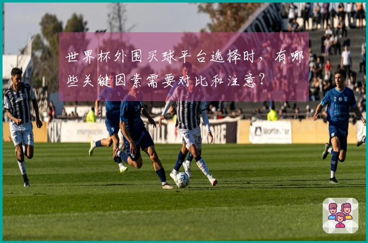 世界杯外围买球平台选择时，有哪些关键因素需要对比和注意？