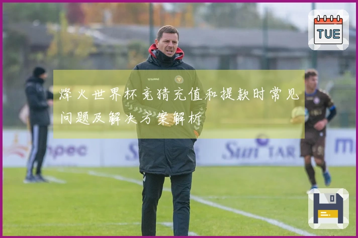 烽火世界杯竞猜充值和提款时常见问题及解决方案解析