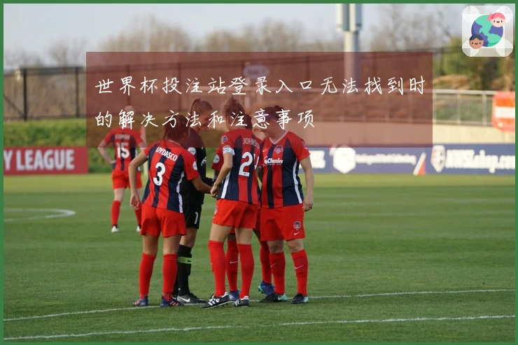 世界杯投注站登录入口无法找到时的解决方法和注意事项