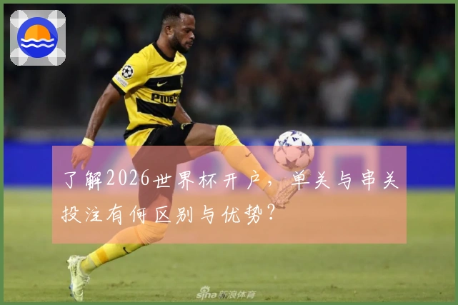 了解2026世界杯开户，单关与串关投注有何区别与优势？