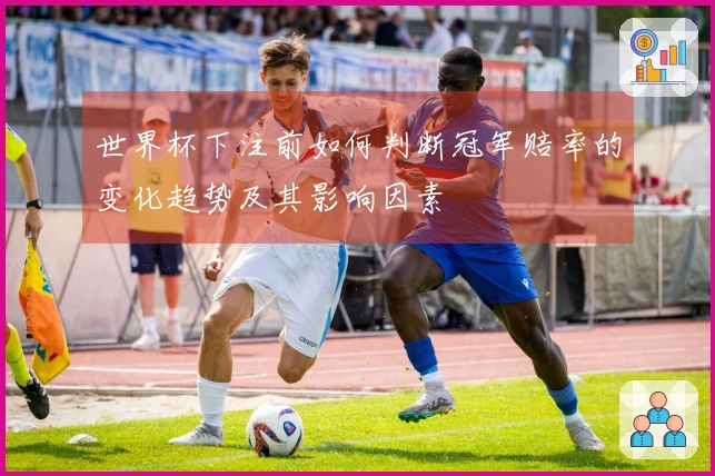 世界杯下注前如何判断冠军赔率的变化趋势及其影响因素