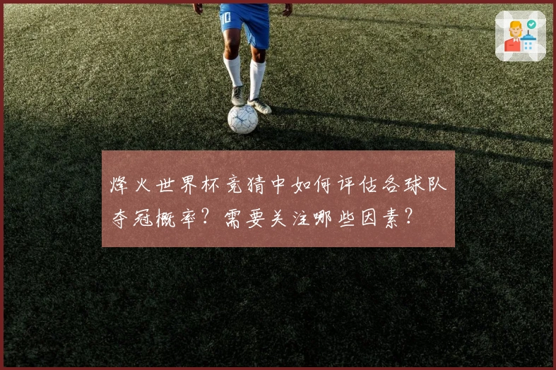 烽火世界杯竞猜中如何评估各球队夺冠概率？需要关注哪些因素？