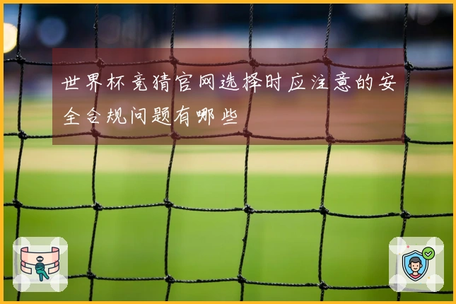 世界杯竞猜官网选择时应注意的安全合规问题有哪些