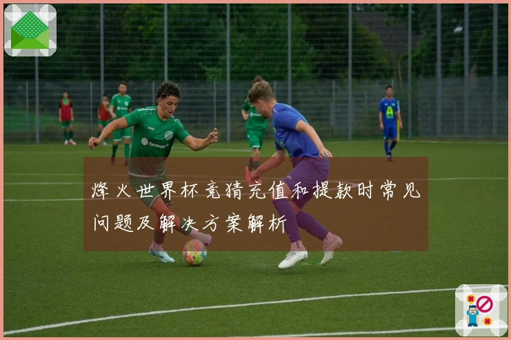 烽火世界杯竞猜充值和提款时常见问题及解决方案解析