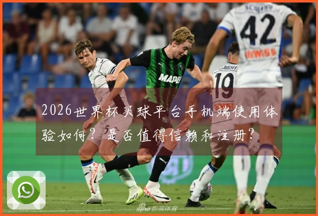 2026世界杯买球平台手机端使用体验如何？是否值得信赖和注册？