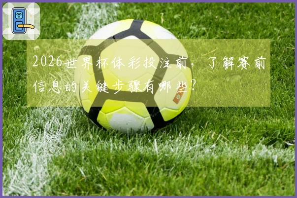 2026世界杯体彩投注前,了解赛前信息的关键步骤有哪些?