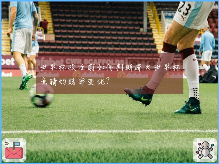 世界杯投注前如何判断烽火世界杯竞猜的赔率变化？
