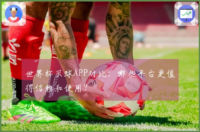 世界杯买球APP对比：哪些平台更值得信赖和使用？