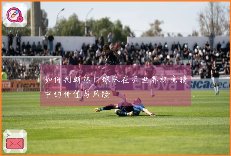 如何判断热门球队在买世界杯竞猜中的价值与风险