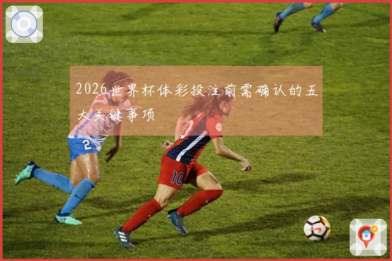 2026世界杯体彩投注前需确认的五大关键事项
