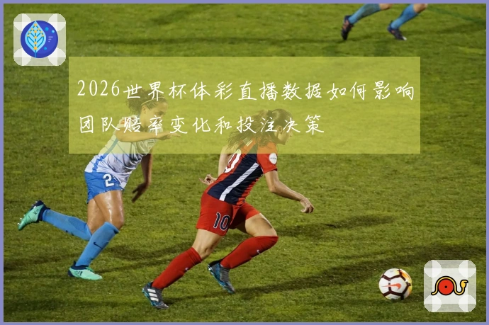 2026世界杯体彩直播数据如何影响团队赔率变化和投注决策